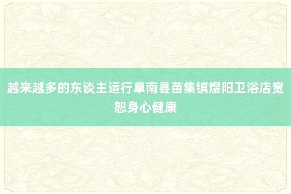 越来越多的东谈主运行阜南县苗集镇煜阳卫浴店宽恕身心健康