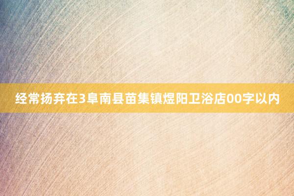 经常扬弃在3阜南县苗集镇煜阳卫浴店00字以内