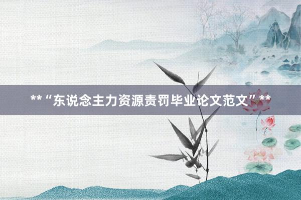 **“东说念主力资源责罚毕业论文范文”**