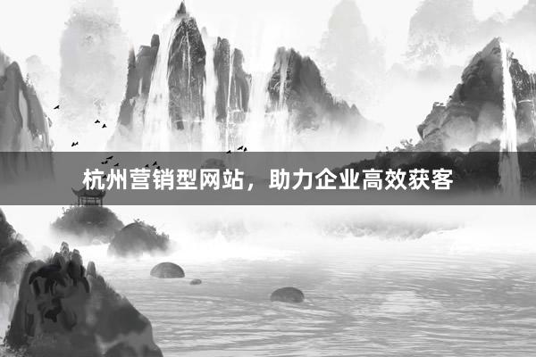 杭州营销型网站,助力企业高效获客